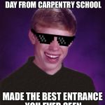 Good Luck Brian - a Butterlover69 template! | CAME BACK THE OTHER DAY FROM CARPENTRY SCHOOL; MADE THE BEST ENTRANCE YOU EVER SEEN | image tagged in good luck brian,memes | made w/ Imgflip meme maker