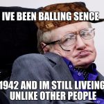 Stephen Hawkings | IVE BEEN BALLING SENCE; 1942 AND IM STILL LIVEING UNLIKE OTHER PEOPLE | image tagged in stephen hawkings,scumbag | made w/ Imgflip meme maker