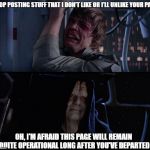 Star Wars Butt Hurt | STOP POSTING STUFF THAT I DON'T LIKE OR I'LL UNLIKE YOUR PAGE; OH, I'M AFRAID THIS PAGE WILL REMAIN QUITE OPERATIONAL LONG AFTER YOU'VE DEPARTED | image tagged in star wars butt hurt | made w/ Imgflip meme maker