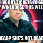 Alex Jones  | I'VE GOT TICKETS TO SEE AMY WINEHOUSE THIS WEEKEND. DEAD? SHE'S NOT DEAD. | image tagged in alex jones,memes | made w/ Imgflip meme maker