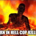 Burn in hell cop killer | BURN IN HELL COP KILLER! | image tagged in burn in hell cop killer | made w/ Imgflip meme maker