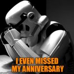I even missed my anniversary | I EVEN MISSED MY ANNIVERSARY | image tagged in sad stormtrooper,can't hit a thing,always misses,the mrs won't be happy,does he miss the mrs when he's at work | made w/ Imgflip meme maker