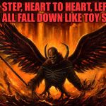 Satan | STEP BY STEP,
HEART TO HEART,
LEFT RIGHT LEFT,
WE ALL FALL DOWN
LIKE TOY SOLDIERS | image tagged in satan,death,malevolence,hate,haters gonna hate | made w/ Imgflip meme maker