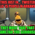 Muppet News Flash | THIS JUST IN...  TWISTER KILLS 15 PEOPLE IN ARKANSAS. THEY MUST TAKE THAT GAME FAR TOO SERIOUSLY. | image tagged in muppet news flash | made w/ Imgflip meme maker