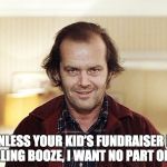 Jack Nicholson | UNLESS YOUR KID’S FUNDRAISER IS SELLING BOOZE, I WANT NO PART OF IT. | image tagged in jack nicholson | made w/ Imgflip meme maker