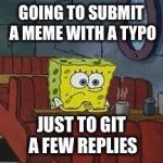 lonely spongeboob | GOING TO SUBMIT A MEME WITH A TYPO; JUST TO GIT A FEW REPLIES | image tagged in lonely spongeboob | made w/ Imgflip meme maker