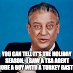 Traveling over the holidays? | YOU CAN TELL IT'S THE HOLIDAY SEASON.  I SAW A TSA AGENT PROBE A GUY WITH A TURKEY BASTER. | image tagged in rodney | made w/ Imgflip meme maker