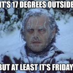 This might warm your heart | IT'S 17 DEGREES OUTSIDE; BUT AT LEAST IT'S FRIDAY! | image tagged in frozen,friday | made w/ Imgflip meme maker