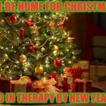 holiday joy | I'LL BE HOME FOR CHRISTMAS; AND IN THERAPY BY NEW YEARS. | image tagged in christmas,drama,family,funny memes,therapy | made w/ Imgflip meme maker