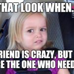 That Look When | THAT LOOK WHEN... YOUR FRIEND IS CRAZY, BUT THINKS YOU ARE THE ONE WHO NEEDS HELP. | image tagged in that look when | made w/ Imgflip meme maker