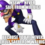 TOO BAD! WALUIGI TIME! | NSFW = NEVER SAFE FROM WALUIGI; BECAUSE YOU'RE NEVER TRULY SAFE FROM WALUIGI | image tagged in too bad waluigi time | made w/ Imgflip meme maker