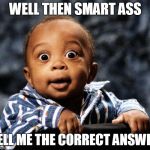 Surprised Black Kid | WELL THEN SMART ASS; TELL ME THE CORRECT ANSWER | image tagged in surprised black kid | made w/ Imgflip meme maker