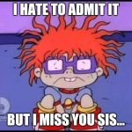 Sad Chuckie Rugrats | I HATE TO ADMIT IT; BUT I MISS YOU SIS... | image tagged in sad chuckie rugrats | made w/ Imgflip meme maker