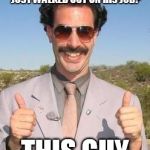 Borat two thumbs up | WHO HAS TWO THUMBS AND JUST WALKED OUT ON HIS JOB? THIS GUY | image tagged in borat two thumbs up | made w/ Imgflip meme maker