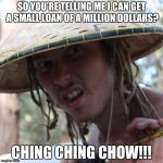 Fatman | SO YOU'RE TELLING ME I CAN GET A SMALL LOAN OF A MILLION DOLLARS? CHING CHING CHOW!!! | image tagged in fatman | made w/ Imgflip meme maker
