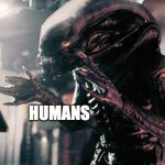 xenomorph hands | HUMANS | image tagged in xenomorph hands | made w/ Imgflip meme maker