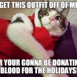 Christmas Cat | GET THIS OUTFIT OFF OF ME; OR YOUR GONNA BE DONATING BLOOD FOR THE HOLIDAYS! | image tagged in christmas cat | made w/ Imgflip meme maker