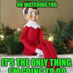 Elf on a Shelf | I'M GOING TO KEEP ON WATCHING YOU; IT'S THE ONLY THING I'M GOING TO DO | image tagged in elf on a shelf | made w/ Imgflip meme maker