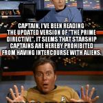 Captain Kirk decides that it's time to retire. | CAPTAIN, I'VE BEEN READING THE UPDATED VERSION OF "THE PRIME DIRECTIVE". IT SEEMS THAT STARSHIP CAPTAINS ARE HEREBY PROHIBITED FROM HAVING INTERCOURSE WITH ALIENS. NOOOO, MY CAREER IS OVER! | image tagged in kirkthebest,the prime directive,spock,kirk | made w/ Imgflip meme maker