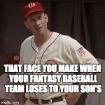 There's no crying in baseball | THAT FACE YOU MAKE WHEN YOUR FANTASY BASEBALL TEAM LOSES TO YOUR SON'S | image tagged in there's no crying in baseball | made w/ Imgflip meme maker