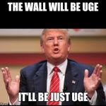 Donald Trump's Huge | THE WALL WILL BE UGE; IT'LL BE JUST UGE | image tagged in donald trump's huge | made w/ Imgflip meme maker
