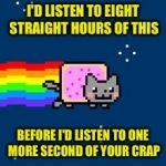 Nyan Cat | I'D LISTEN TO EIGHT STRAIGHT HOURS OF THIS; BEFORE I'D LISTEN TO ONE MORE SECOND OF YOUR CRAP | image tagged in nyan cat | made w/ Imgflip meme maker