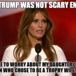 Milania | AS IF TRUMP WAS NOT SCARY ENOUGH; NOW I HAVE TO WORRY ABOUT MY DAUGHTER LOOKING UP TO A WOMAN WHO CHOSE TO BE A TROPHY WIFE FOR A LIVING | image tagged in milania | made w/ Imgflip meme maker