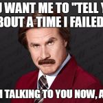 Ron Burgundy | YOU WANT ME TO "TELL YOU ABOUT A TIME I FAILED"? WELL, I'M TALKING TO YOU NOW, AREN'T I? | image tagged in ron burgundy | made w/ Imgflip meme maker