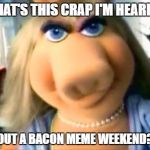 Mad Miss Piggy | WHAT'S THIS CRAP I'M HEARING; ABOUT A BACON MEME WEEKEND??? | image tagged in mad miss piggy | made w/ Imgflip meme maker