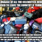 luggage | LUGGAGE OF ALL THE CELEBRITIES WHO PROMISED TO LEAVE THE COUNTRY IF TRUMP WON; THERE WAS AN EARLY POSTING ON FACE BOOK THAT INDICATED THE DEMOCRATS TOOK AN EARLY LEAD ON 11/8.THAT LEAD CHANGED DRAMATICALLY LATER THAT DAY ONCE REPUBLICANS GOT OFF WORK AND WENT TO VOTE! | image tagged in luggage | made w/ Imgflip meme maker