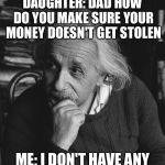 Daughter learns about bank account hackers stealing peoples money | DAUGHTER: DAD HOW DO YOU MAKE SURE YOUR MONEY DOESN'T GET STOLEN; ME: I DON'T HAVE ANY | image tagged in einstein genius | made w/ Imgflip meme maker