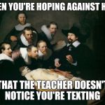 That Moment In Class When | WHEN YOU'RE HOPING AGAINST HOPE; THAT THE TEACHER DOESN'T NOTICE YOU'RE TEXTING | image tagged in that moment in class when | made w/ Imgflip meme maker