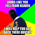 ISIS Subtle Pickup Liner | LOOKS LIKE YOU FELL FROM HEAVEN; I WILL HELP YOU GET BACK THERE QUICKLY | image tagged in isis subtle pickup liner,memes | made w/ Imgflip meme maker