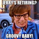 Have a groovy retirement | JERRY'S RETIRING? GROOVY BABY! | image tagged in have a groovy retirement | made w/ Imgflip meme maker