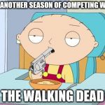 stiff competition can take its toll | SO, ANOTHER SEASON OF COMPETING WITH; THE WALKING DEAD | image tagged in stewiegun,the walking dead,memes | made w/ Imgflip meme maker