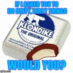What would YOU do for a Klondike bar? | IF I ASKED YOU TO DO DIRTY, DIRTY THINGS; WOULD YOU? | image tagged in klondikebar | made w/ Imgflip meme maker