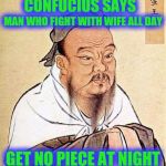 Confucius says | CONFUCIUS SAYS; MAN WHO FIGHT WITH WIFE ALL DAY; GET NO PIECE AT NIGHT | image tagged in confucius says | made w/ Imgflip meme maker