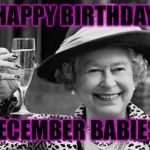 party queen | HAPPY BIRTHDAY; DECEMBER BABIES! | image tagged in party queen | made w/ Imgflip meme maker