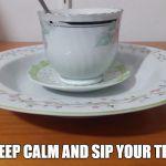 tea cup | KEEP CALM AND SIP YOUR TEA | image tagged in tea cup | made w/ Imgflip meme maker