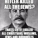 stalin | HITLER KILLED ALL THE JEWS? THAT'S CUTE! I KILLED ALL CHRISTIANS, MUSLIMS, JEWS AND BUDDHISTS | image tagged in stalin,hitler,christians,muslims,jews,buddhists | made w/ Imgflip meme maker