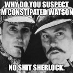 sherlock holmes | WHY DO YOU SUSPECT I'M CONSTIPATED WATSON? NO SHIT SHERLOCK. | image tagged in sherlock holmes | made w/ Imgflip meme maker