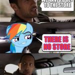 The Rock Driving MLP | WE HAVE TO GET TO THE STORE; THERE IS NO STORE | image tagged in the rock driving mlp | made w/ Imgflip meme maker