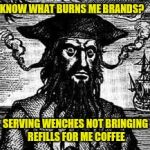What burns me brands | KNOW WHAT BURNS ME BRANDS? SERVING WENCHES NOT BRINGING REFILLS FOR ME COFFEE | image tagged in what burns me brands | made w/ Imgflip meme maker