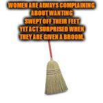 women | WOMEN ARE ALWAYS COMPLAINING ABOUT WANTING SWEPT OFF THEIR FEET YET ACT SURPRISED WHEN THEY ARE GIVEN A BROOM. | image tagged in broom,women,swept off feet,funny,funny memes,romance | made w/ Imgflip meme maker