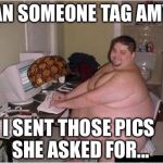 Happy fat guy | CAN SOMEONE TAG AMY? I SENT THOSE PICS SHE ASKED FOR... | image tagged in happy fat guy,scumbag | made w/ Imgflip meme maker