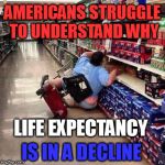 Forget Trump or ISIS, America is destroying itself. | AMERICANS STRUGGLE TO UNDERSTAND WHY; LIFE EXPECTANCY; IS IN A DECLINE | image tagged in people of walmart,america,meme,funny,irony | made w/ Imgflip meme maker