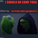 Evil Kermit | I SHOULD DO SOME YOGA; EAT POTATO CHIPS AND WATCH TV | image tagged in evil kermit | made w/ Imgflip meme maker