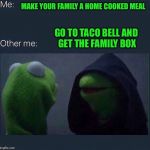 Evil Kermit | MAKE YOUR FAMILY A HOME COOKED MEAL; GO TO TACO BELL AND GET THE FAMILY BOX | image tagged in evil kermit | made w/ Imgflip meme maker