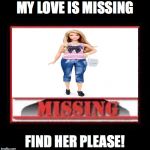 Missing | MY LOVE IS MISSING; FIND HER PLEASE! | image tagged in missing | made w/ Imgflip meme maker