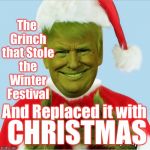 Trump Ends Winter Festival  | The Grinch that Stole the Winter Festival; And Replaced it with; CHRISTMAS | image tagged in grinchy trump,merry christmas,donald trump,grinch,christmas,xmas | made w/ Imgflip meme maker
